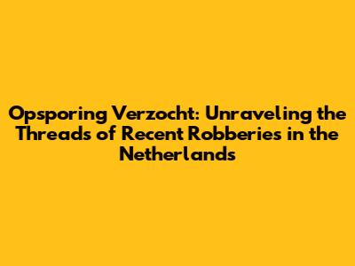 Opsporing Verzocht: Unraveling the Threads of Recent Robberies in the Netherlands