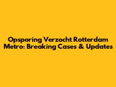 Opsporing Verzocht Rotterdam Metro: Breaking Cases & Updates