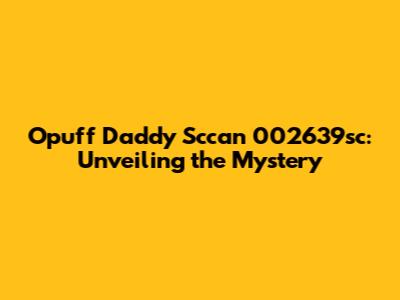 Opuff Daddy Sccan 002639sc: Unveiling the Mystery