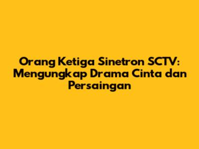Orang Ketiga Sinetron SCTV: Mengungkap Drama Cinta dan Persaingan