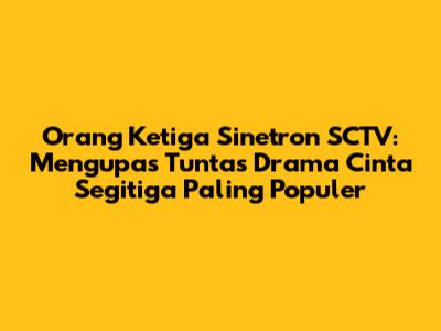 Orang Ketiga Sinetron SCTV: Mengupas Tuntas Drama Cinta Segitiga Paling Populer