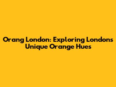 Orang London: Exploring London's Unique Orange Hues