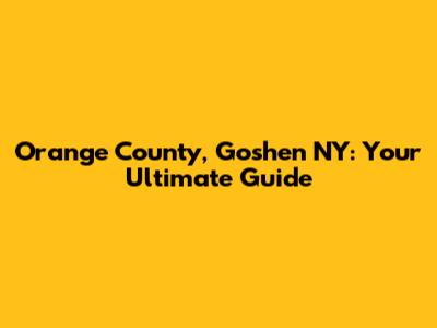 Orange County, Goshen NY: Your Ultimate Guide