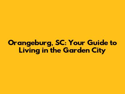 Orangeburg, SC: Your Guide to Living in the 'Garden City'
