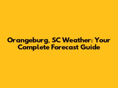 Orangeburg, SC Weather: Your Complete Forecast Guide