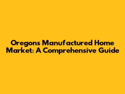 Oregon's Manufactured Home Market: A Comprehensive Guide