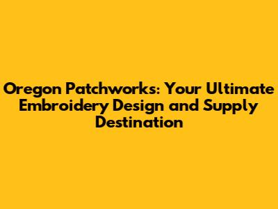 Oregon Patchworks: Your Ultimate Embroidery Design and Supply Destination