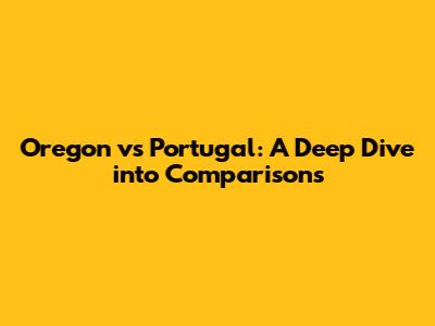 Oregon vs Portugal: A Deep Dive into Comparisons