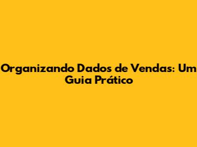 Organizando Dados de Vendas: Um Guia Prático