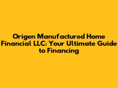 Origen Manufactured Home Financial LLC: Your Ultimate Guide to Financing