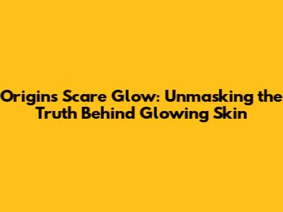 Origins Scare Glow: Unmasking the Truth Behind Glowing Skin