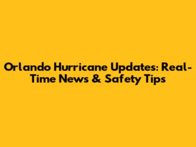 Orlando Hurricane Updates: Real-Time News & Safety Tips