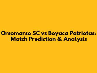 Orsomarso SC vs Boyaca Patriotas: Match Prediction & Analysis