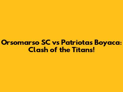 Orsomarso SC vs Patriotas Boyaca: Clash of the Titans!