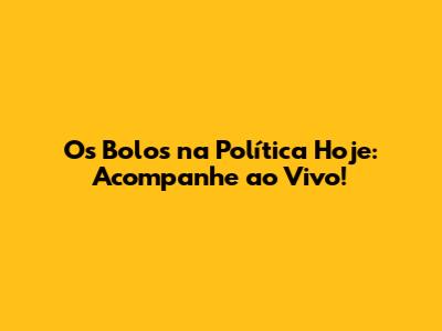 Os Bolos na Política Hoje: Acompanhe ao Vivo!