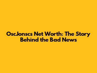 OscJonsc's Net Worth: The Story Behind the Bad News