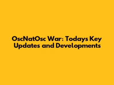 OscNatOsc War: Today's Key Updates and Developments