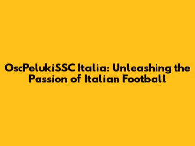 OscPelukiSSC Italia: Unleashing the Passion of Italian Football