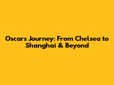 Oscar's Journey: From Chelsea to Shanghai & Beyond