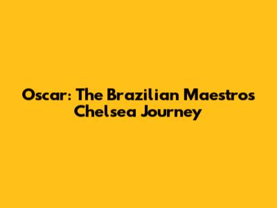 Oscar: The Brazilian Maestro's Chelsea Journey
