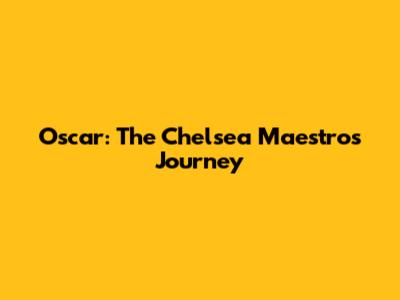 Oscar: The Chelsea Maestro's Journey