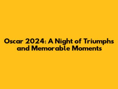 Oscar 2024: A Night of Triumphs and Memorable Moments