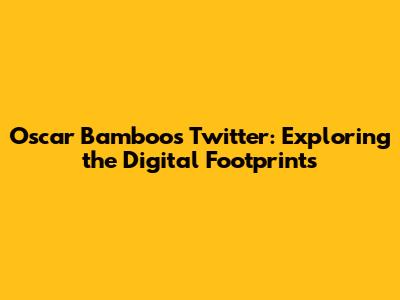 Oscar Bamboo's Twitter: Exploring the Digital Footprints