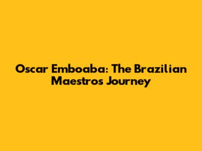 Oscar Emboaba: The Brazilian Maestro's Journey