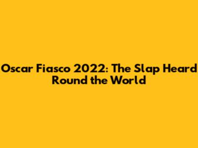 Oscar Fiasco 2022: The Slap Heard Round the World