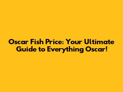 Oscar Fish Price: Your Ultimate Guide to Everything Oscar!