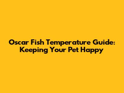 Oscar Fish Temperature Guide: Keeping Your Pet Happy