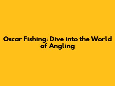 Oscar Fishing: Dive into the World of Angling