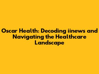 Oscar Health: Decoding iinews and Navigating the Healthcare Landscape