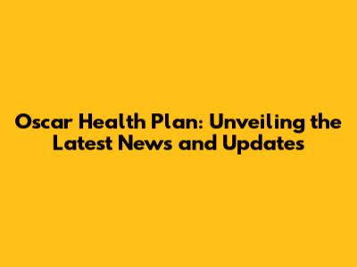 Oscar Health Plan: Unveiling the Latest News and Updates