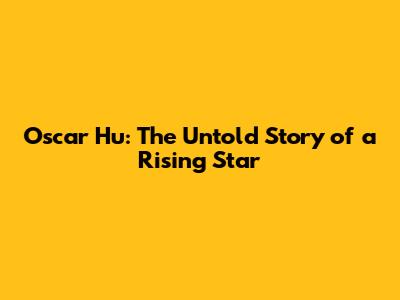 Oscar Hu: The Untold Story of a Rising Star