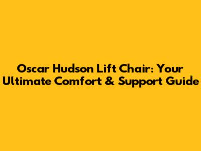 Oscar Hudson Lift Chair: Your Ultimate Comfort & Support Guide