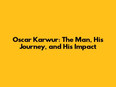 Oscar Karwur: The Man, His Journey, and His Impact