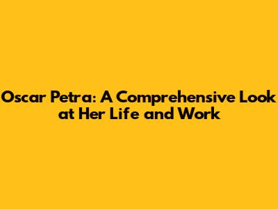 Oscar Petra: A Comprehensive Look at Her Life and Work