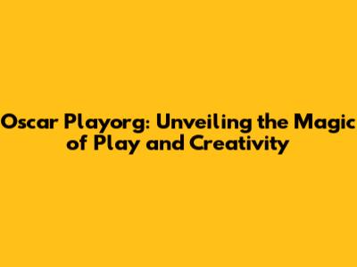 Oscar Playorg: Unveiling the Magic of Play and Creativity