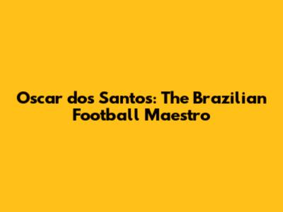 Oscar dos Santos: The Brazilian Football Maestro