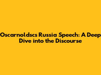 Oscarnoldsc's Russia Speech: A Deep Dive into the Discourse