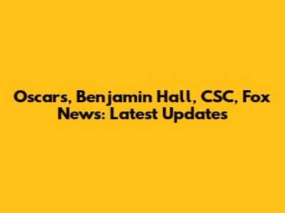 Oscars, Benjamin Hall, CSC, Fox News: Latest Updates