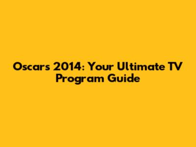 Oscars 2014: Your Ultimate TV Program Guide