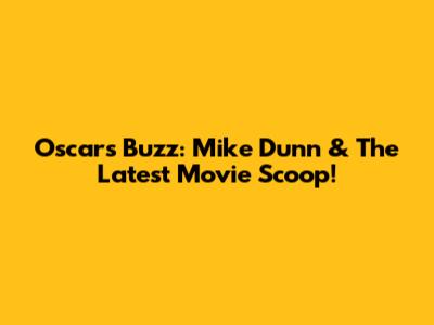 Oscars Buzz: Mike Dunn & The Latest Movie Scoop!