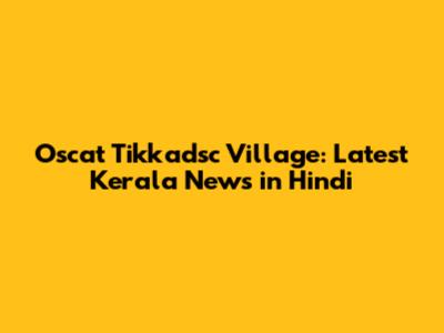 Oscat Tikkadsc Village: Latest Kerala News in Hindi