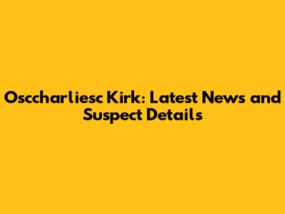 Osccharliesc Kirk: Latest News and Suspect Details