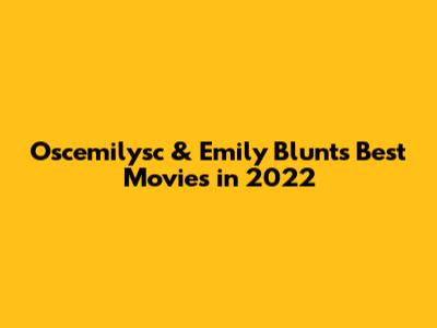 Oscemilysc & Emily Blunt's Best Movies in 2022
