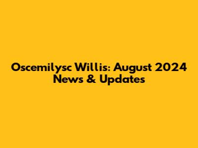 Oscemilysc Willis: August 2024 News & Updates