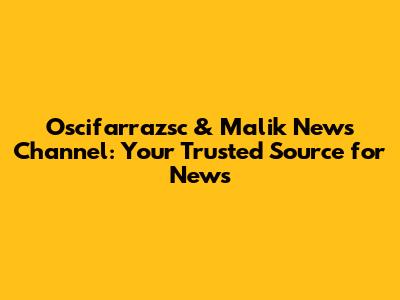 Oscifarrazsc & Malik News Channel: Your Trusted Source for News