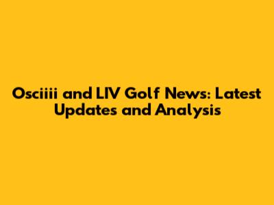 Osciiii and LIV Golf News: Latest Updates and Analysis